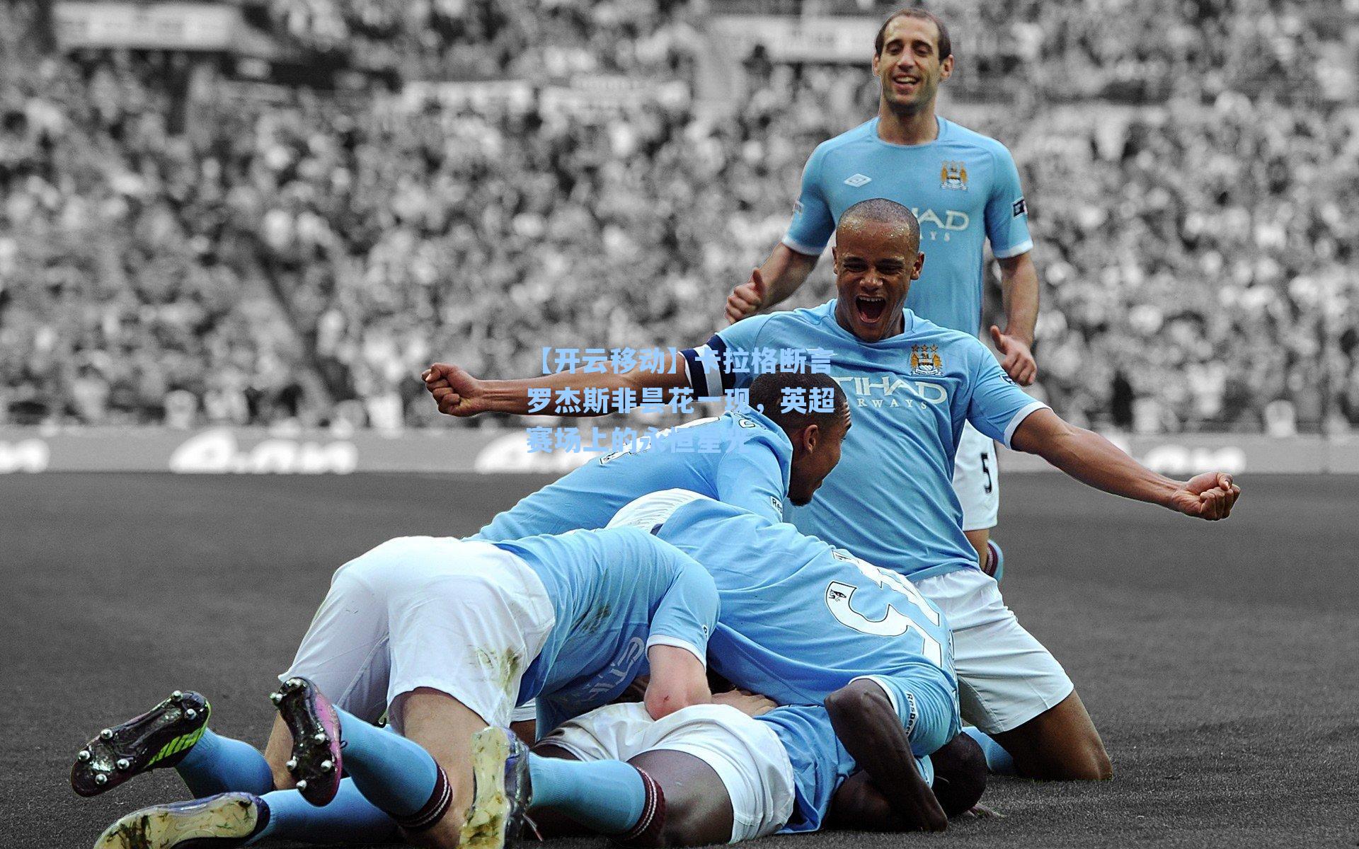 卡拉格断言罗杰斯非昙花一现，英超赛场上的永恒星光