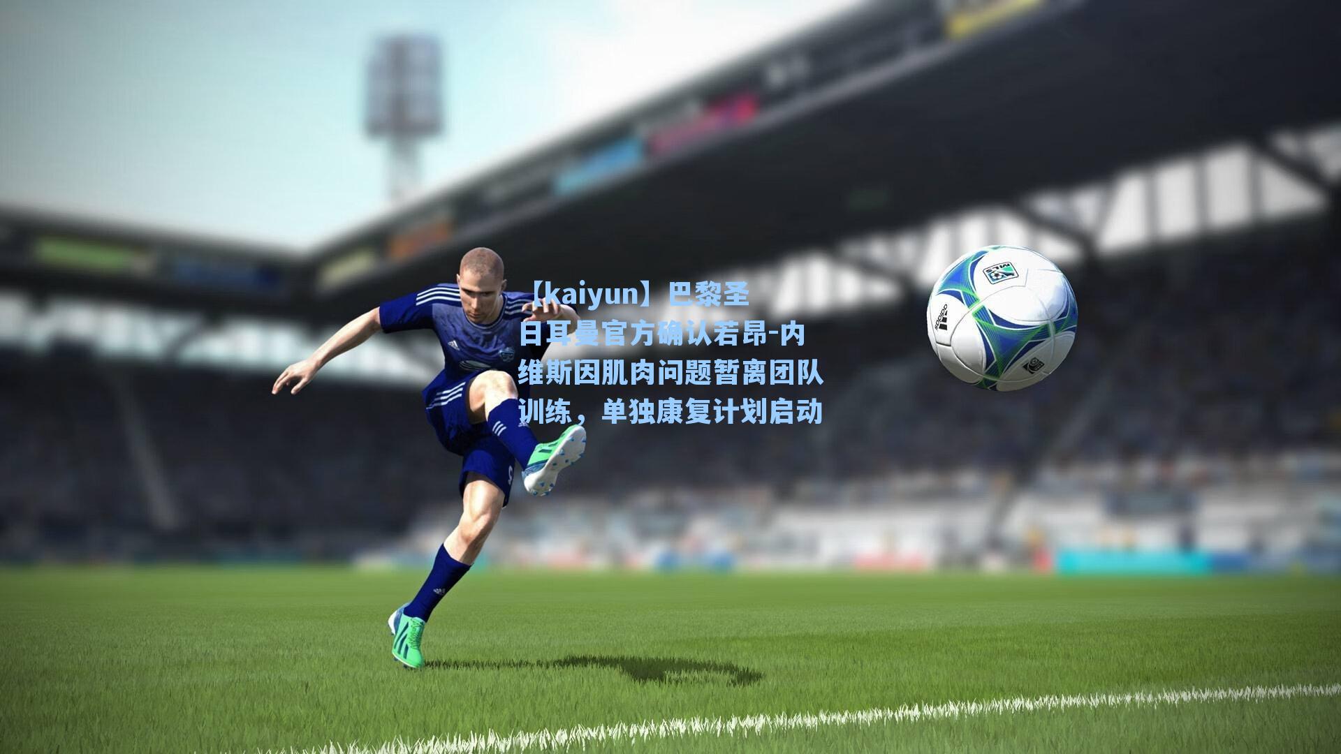 巴黎圣日耳曼官方确认若昂-内维斯因肌肉问题暂离团队训练，单独康复计划启动