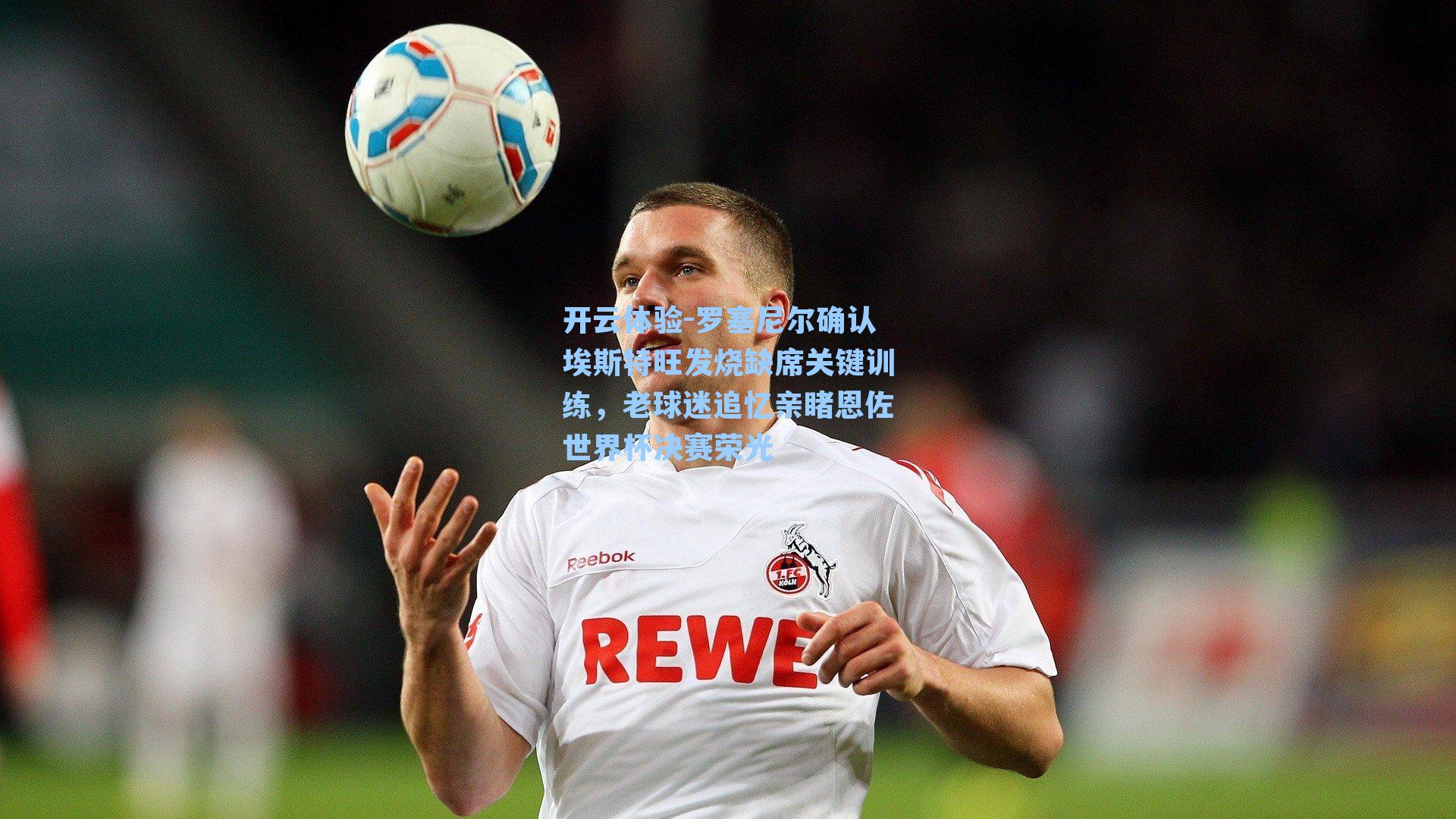 罗塞尼尔确认埃斯特旺发烧缺席关键训练，老球迷追忆亲睹恩佐世界杯决赛荣光