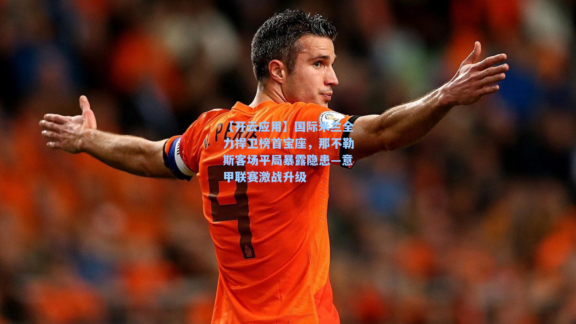 国际米兰全力捍卫榜首宝座，那不勒斯客场平局暴露隐患—意甲联赛激战升级