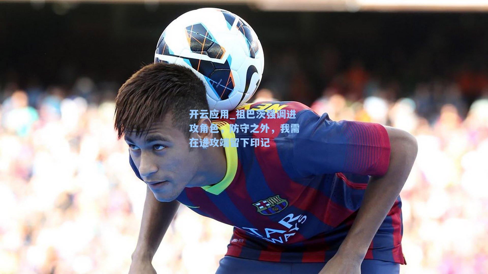 祖巴茨强调进攻角色，防守之外，我需在进攻端留下印记