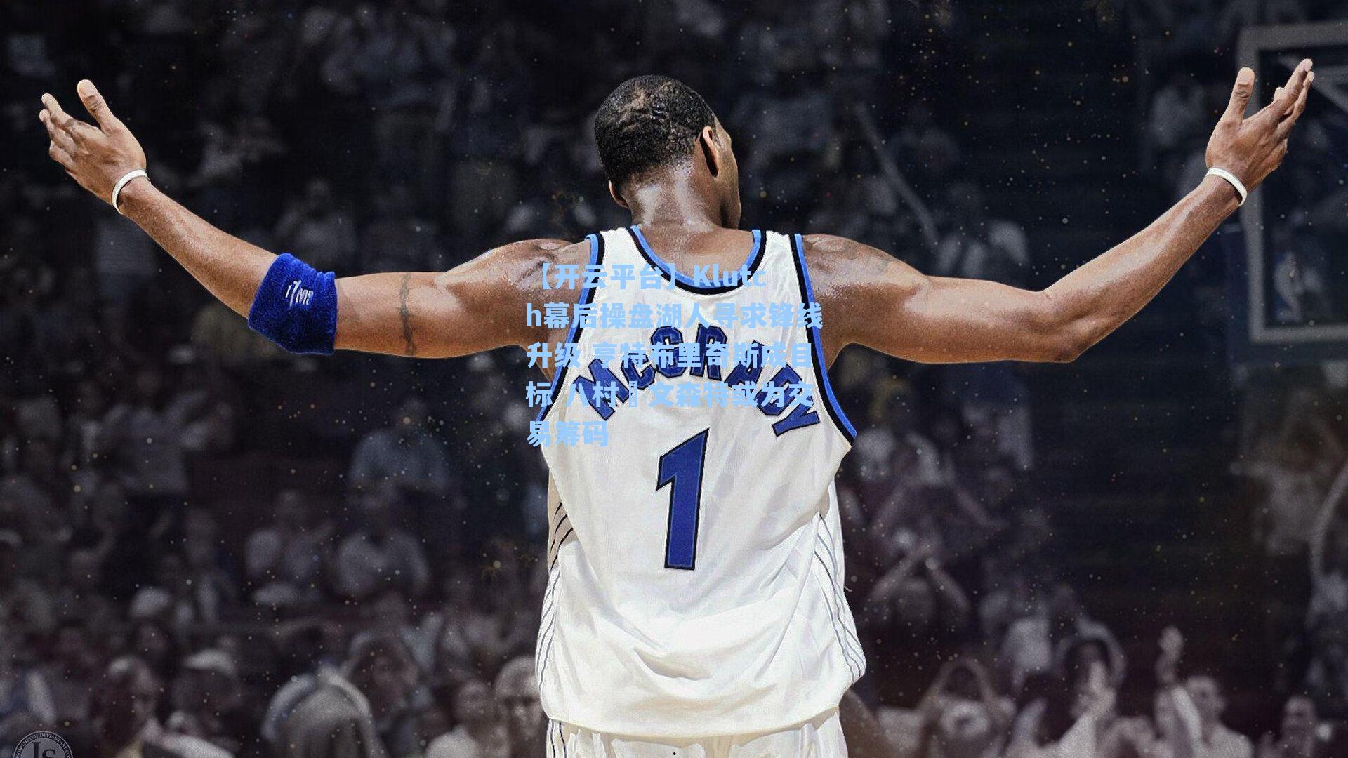 Klutch幕后操盘湖人寻求锋线升级 亨特布里奇斯成目标 八村塁文森特或为交易筹码