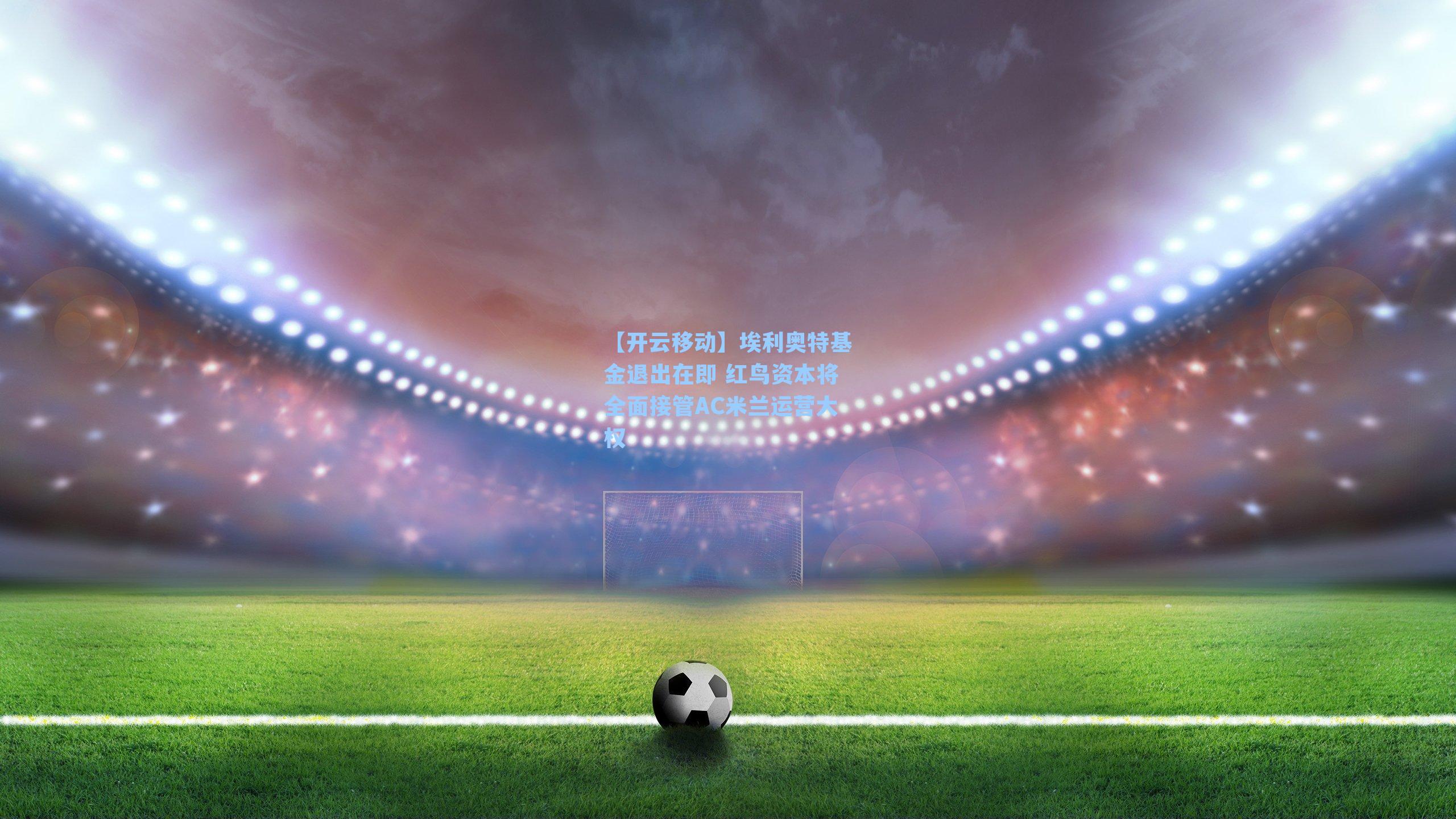 埃利奥特基金退出在即 红鸟资本将全面接管AC米兰运营大权