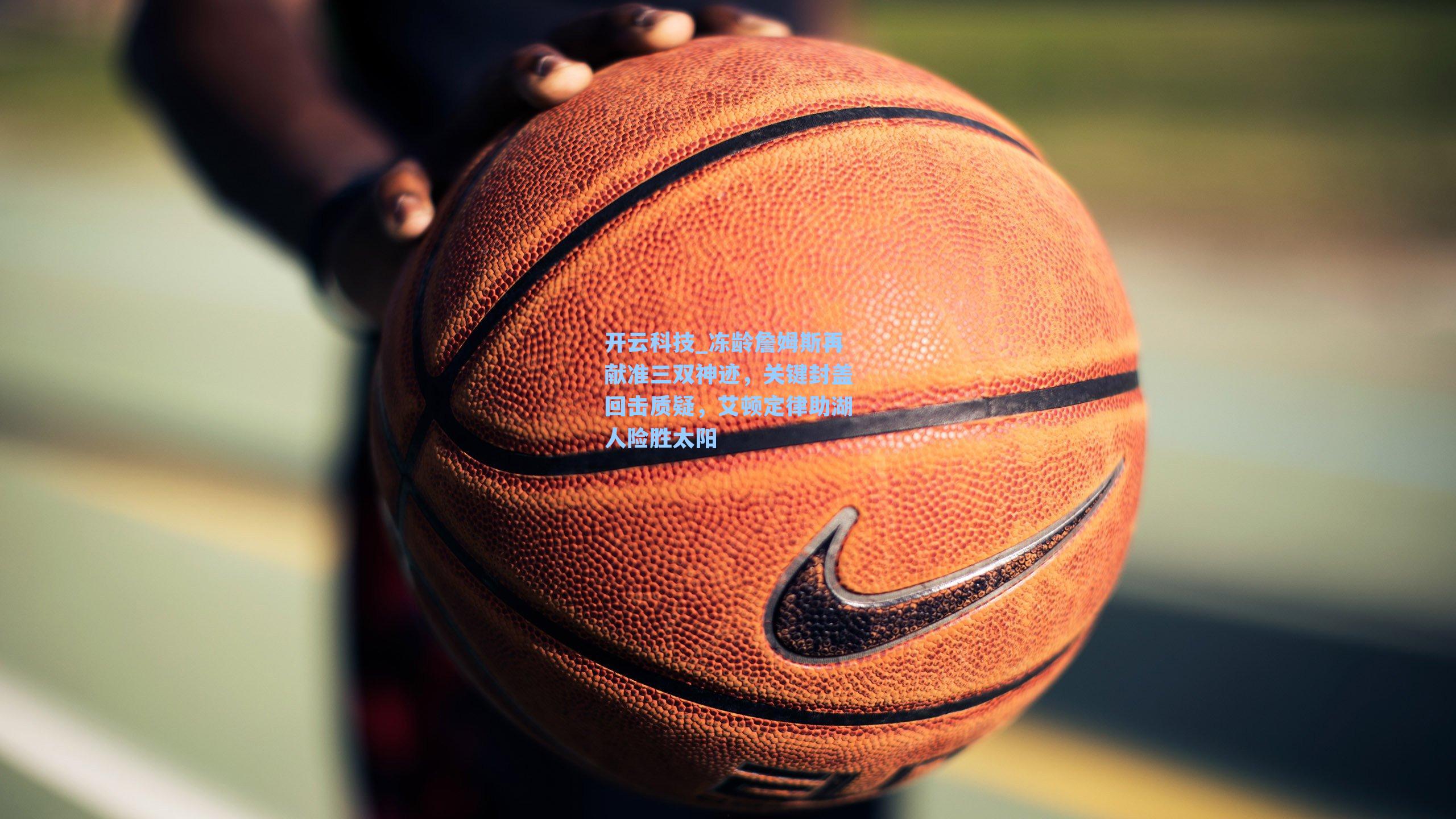 冻龄詹姆斯再献准三双神迹，关键封盖回击质疑，艾顿定律助湖人险胜太阳