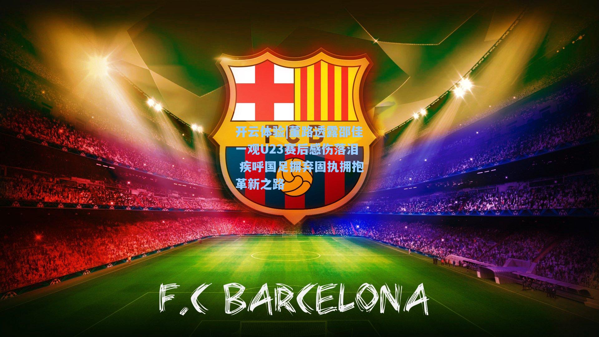 董路透露邵佳一观U23赛后感伤落泪 疾呼国足摒弃固执拥抱革新之路