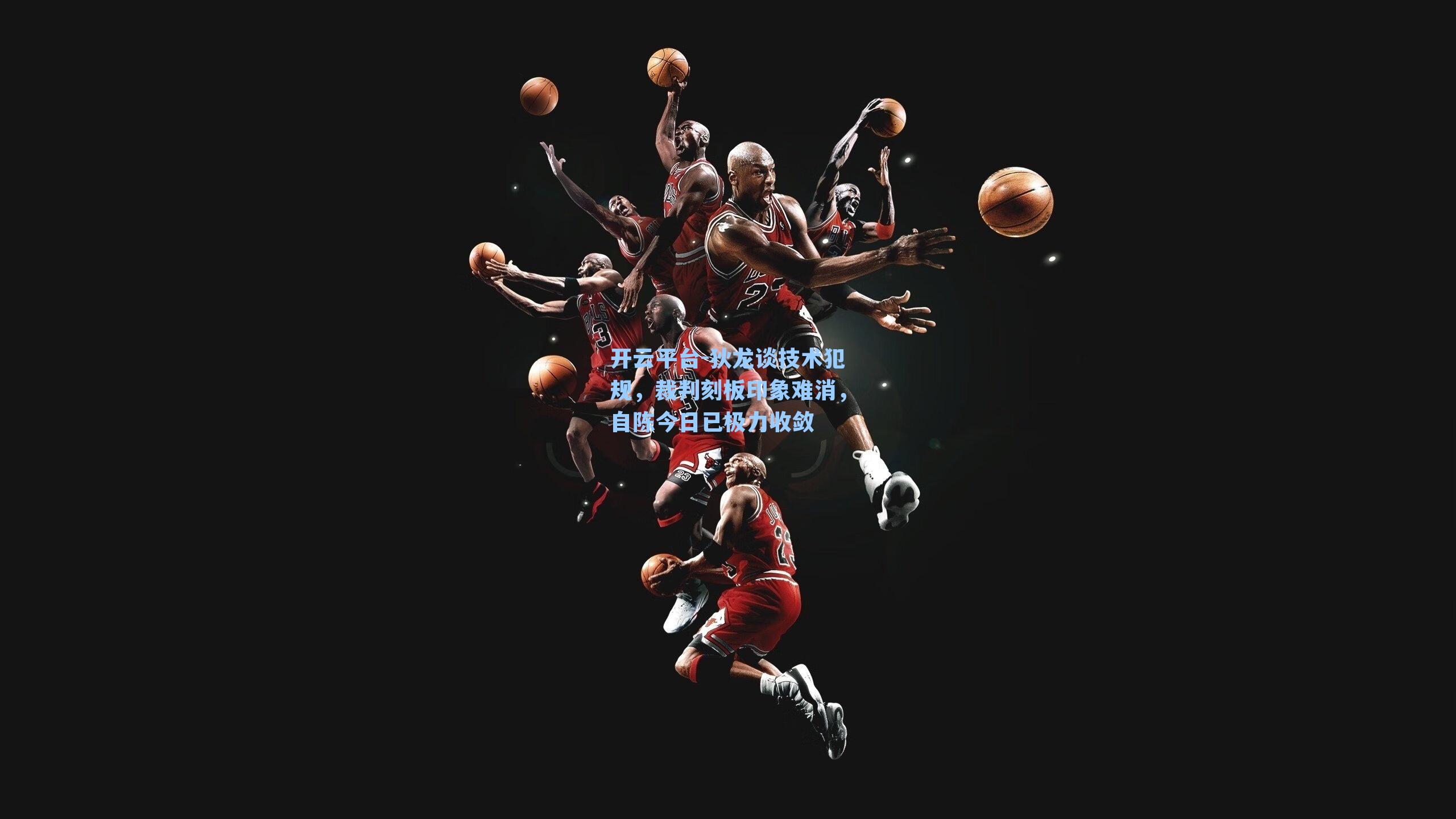 狄龙谈技术犯规，裁判刻板印象难消，自陈今日已极力收敛