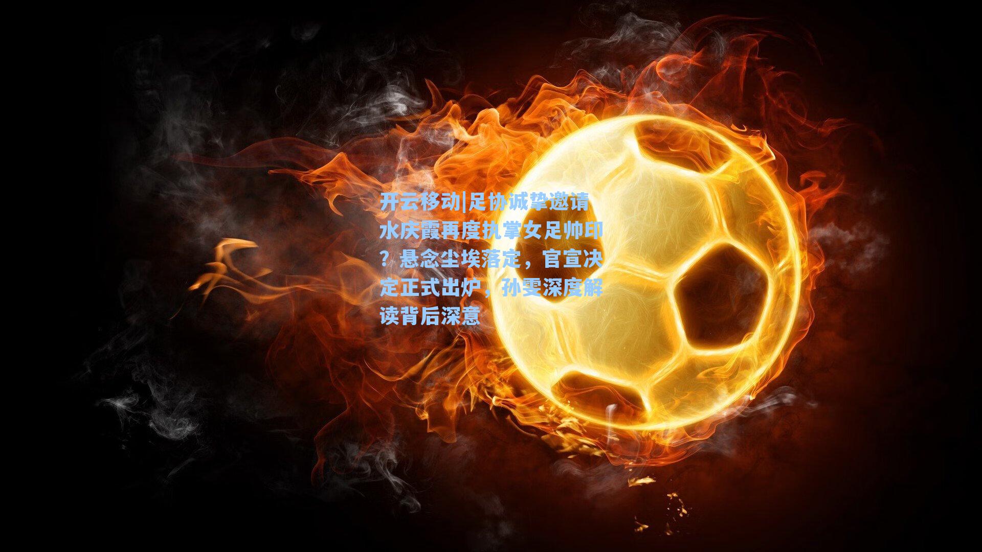 足协诚挚邀请水庆霞再度执掌女足帅印？悬念尘埃落定，官宣决定正式出炉，孙雯深度解读背后深意
