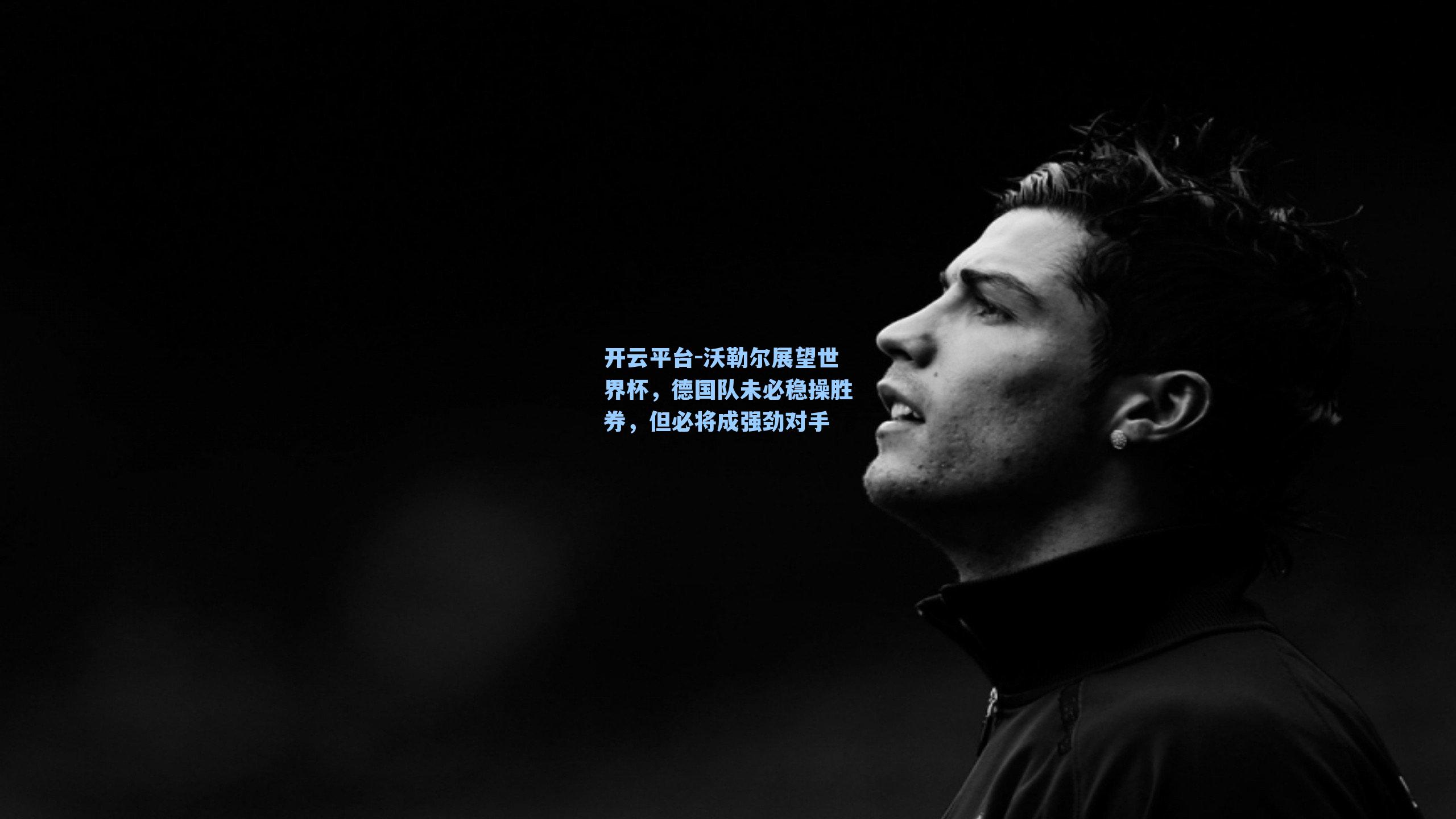 沃勒尔展望世界杯，德国队未必稳操胜券，但必将成强劲对手