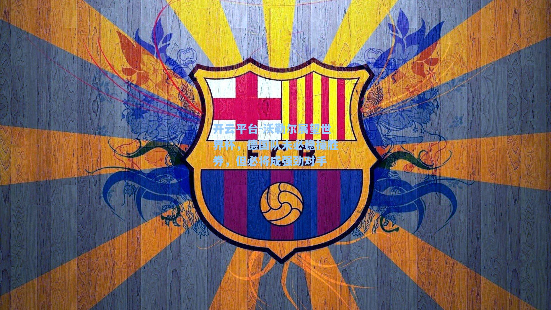 沃勒尔展望世界杯，德国队未必稳操胜券，但必将成强劲对手